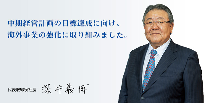 中期経営計画の目標達成に向け、海外事業の強化に取り組みました。　代表取締役社長　深井　義博